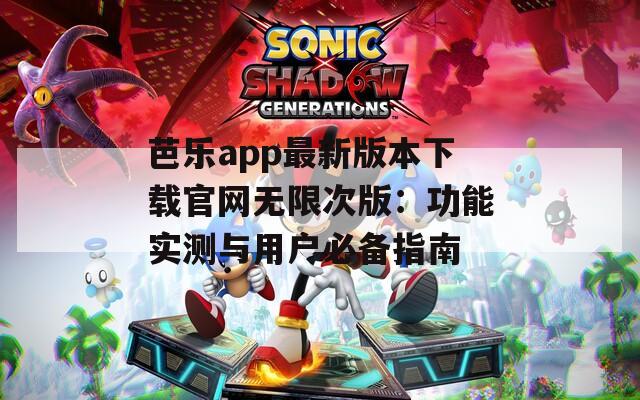 芭乐app最新版本下载官网无限次版：功能实测与用户必备指南