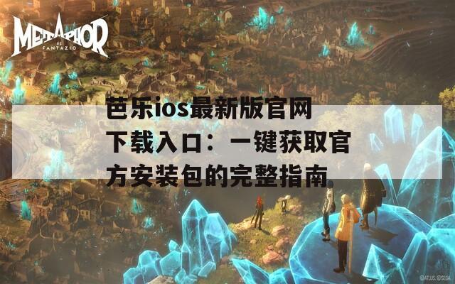 芭乐ios最新版官网下载入口：一键获取官方安装包的完整指南