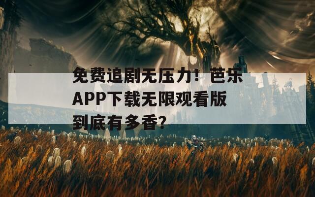 免费追剧无压力！芭乐APP下载无限观看版到底有多香？