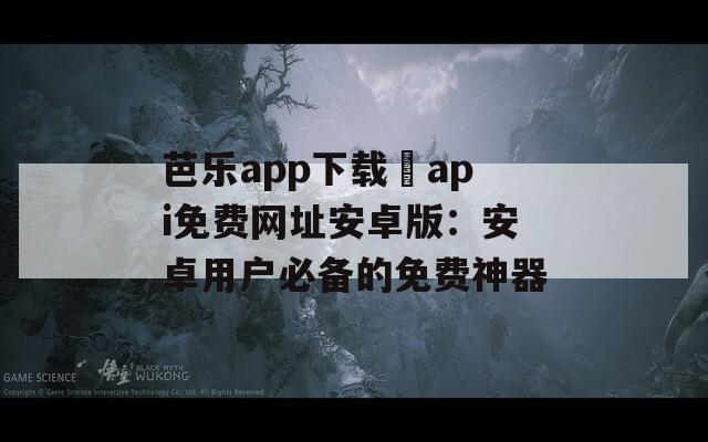 芭乐app下载汅api免费网址安卓版：安卓用户必备的免费神器