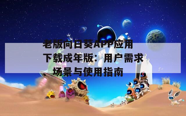 老版向日葵APP应用下载成年版：用户需求、场景与使用指南