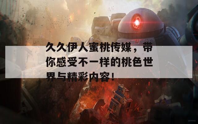 久久伊人蜜桃传媒，带你感受不一样的桃色世界与精彩内容！