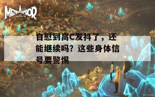 自慰到高C发抖了，还能继续吗？这些身体信号要警惕