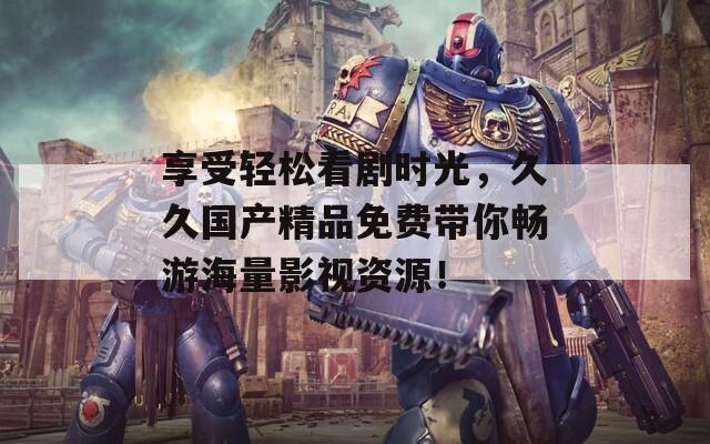 享受轻松看剧时光，久久国产精品免费带你畅游海量影视资源！
