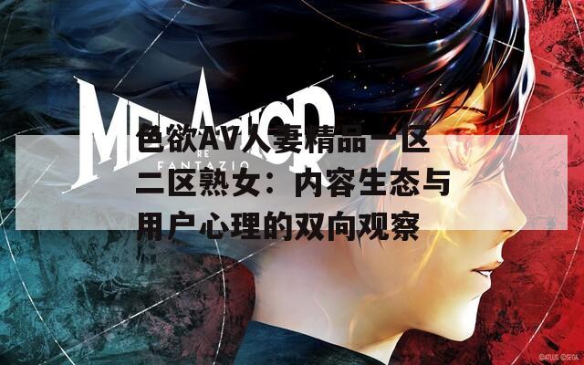 色欲AV人妻精品一区二区熟女：内容生态与用户心理的双向观察