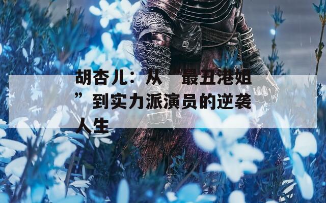 胡杏儿：从“最丑港姐”到实力派演员的逆袭人生