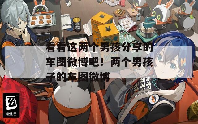 看看这两个男孩分享的车图微博吧！两个男孩子的车图微博