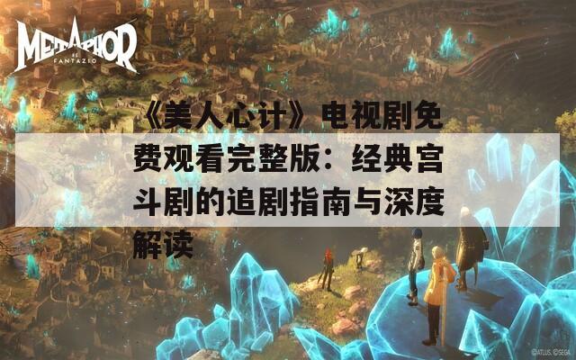 《美人心计》电视剧免费观看完整版：经典宫斗剧的追剧指南与深度解读