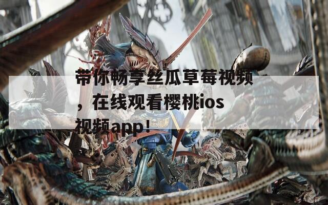 带你畅享丝瓜草莓视频，在线观看樱桃ios视频app！