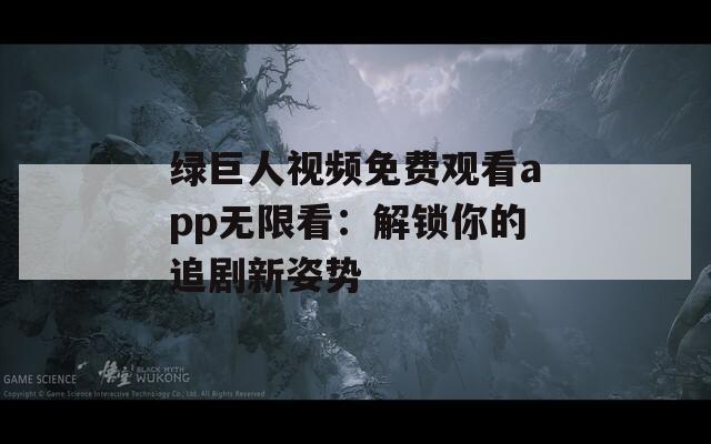 绿巨人视频免费观看app无限看：解锁你的追剧新姿势