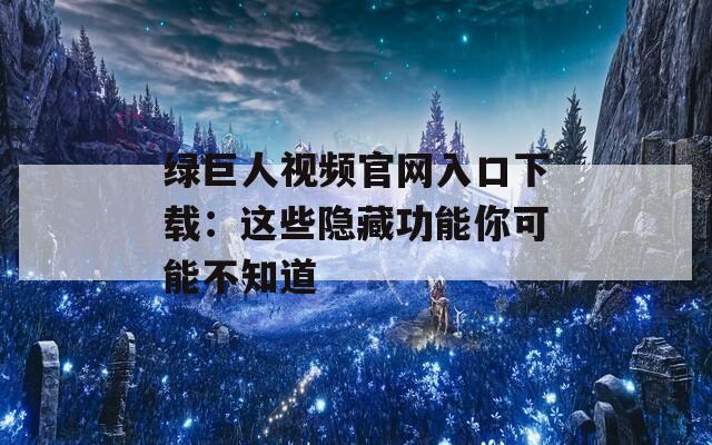 绿巨人视频官网入口下载：这些隐藏功能你可能不知道