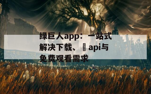 绿巨人app：一站式解决下载、汅api与免费观看需求