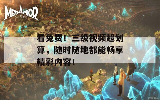 看兔费！三级视频超划算，随时随地都能畅享精彩内容！
