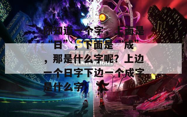 你知道一个字，上面是“日”，下面是“成”，那是什么字呢？上边一个日字下边一个成字是什么字