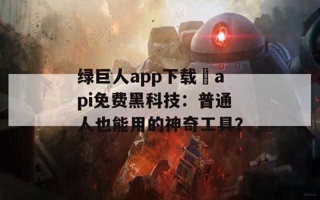 绿巨人app下载汅api免费黑科技：普通人也能用的神奇工具？
