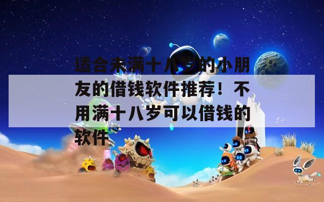 适合未满十八岁的小朋友的借钱软件推荐！不用满十八岁可以借钱的软件