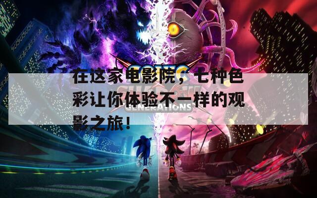 在这家电影院，七种色彩让你体验不一样的观影之旅！
