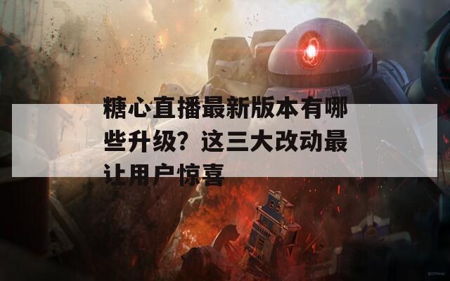 糖心直播最新版本有哪些升级？这三大改动最让用户惊喜