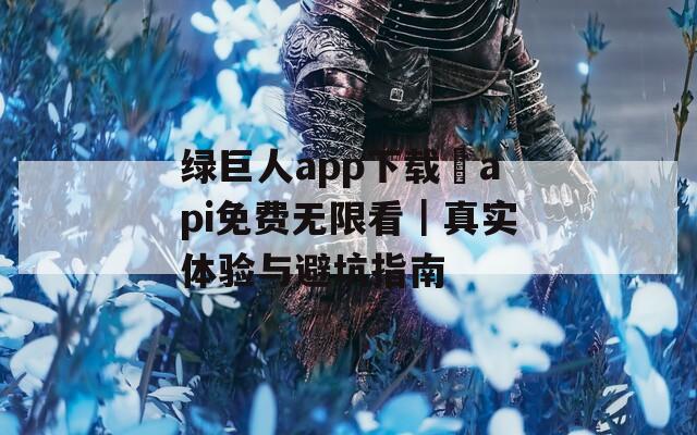 绿巨人app下载汅api免费无限看｜真实体验与避坑指南