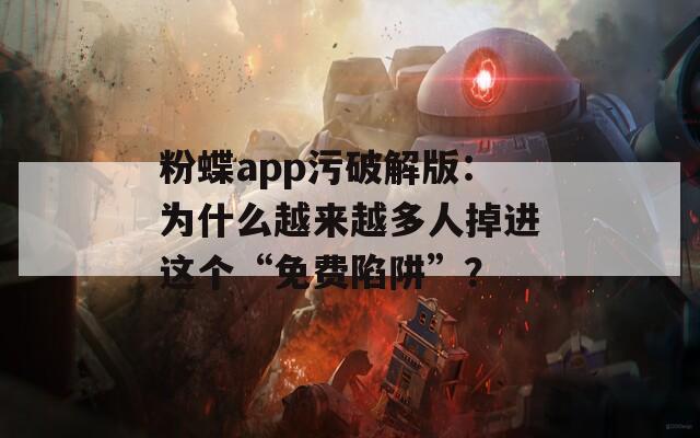 粉蝶app污破解版：为什么越来越多人掉进这个“免费陷阱”？