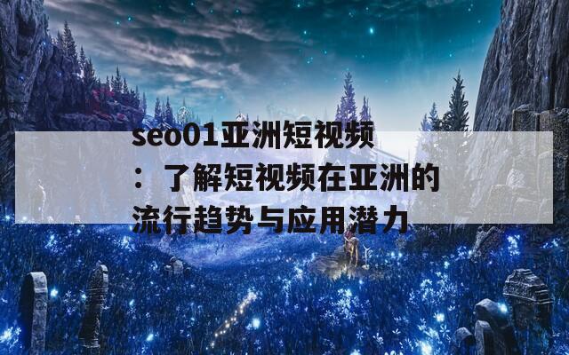 seo01亚洲短视频：了解短视频在亚洲的流行趋势与应用潜力