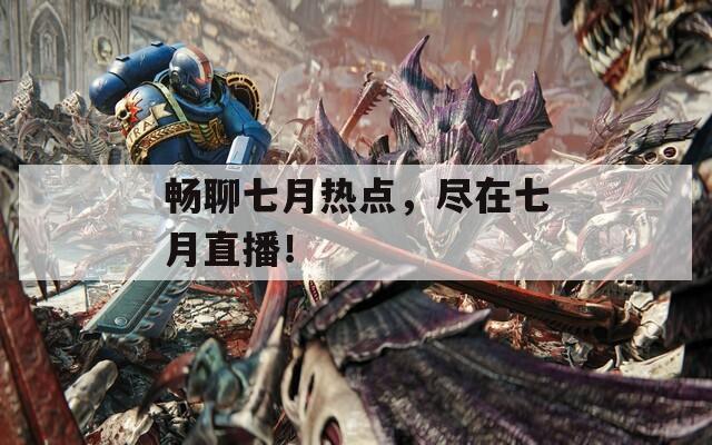 畅聊七月热点，尽在七月直播！