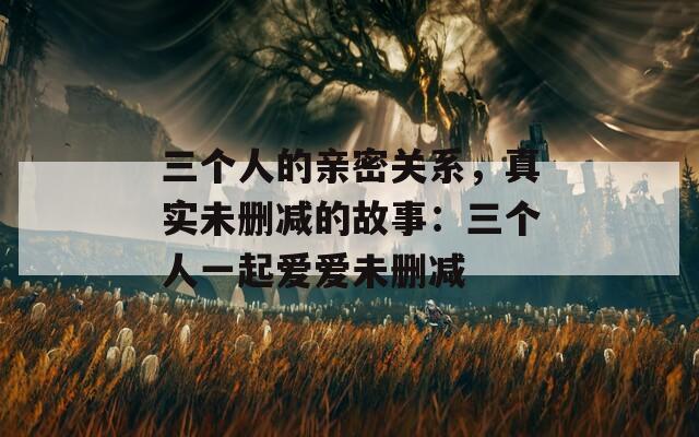 三个人的亲密关系，真实未删减的故事：三个人一起爱爱未删减