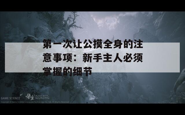 第一次让公摸全身的注意事项：新手主人必须掌握的细节