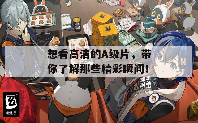 想看高清的A级片，带你了解那些精彩瞬间！