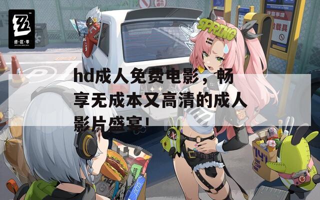 hd成人免费电影，畅享无成本又高清的成人影片盛宴！