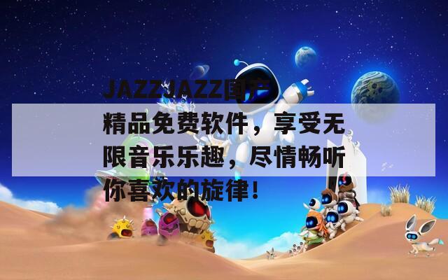 JAZZJAZZ国产精品免费软件，享受无限音乐乐趣，尽情畅听你喜欢的旋律！