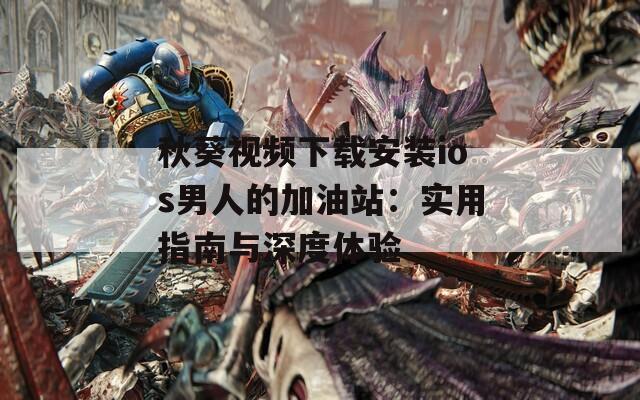 秋葵视频下载安装ios男人的加油站：实用指南与深度体验