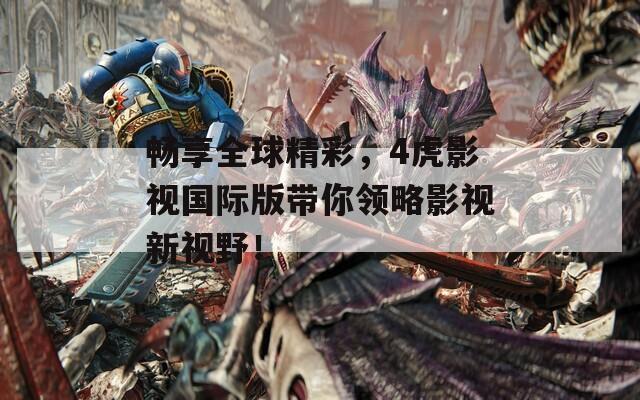 畅享全球精彩，4虎影视国际版带你领略影视新视野！