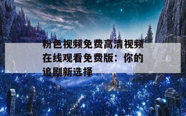 粉色视频免费高清视频在线观看免费版：你的追剧新选择