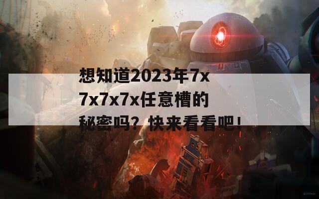 想知道2023年7x7x7x7x任意槽的秘密吗？快来看看吧！