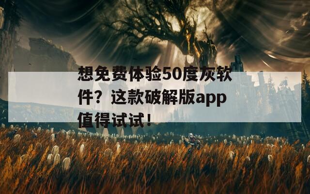 想免费体验50度灰软件？这款破解版app值得试试！