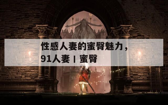 性感人妻的蜜臀魅力，91人妻丨蜜臀