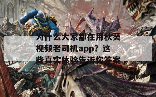 为什么大家都在用秋葵视频老司机app？这些真实体验告诉你答案