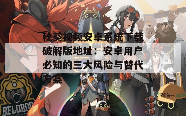 秋葵视频安卓系统下载破解版地址：安卓用户必知的三大风险与替代方案