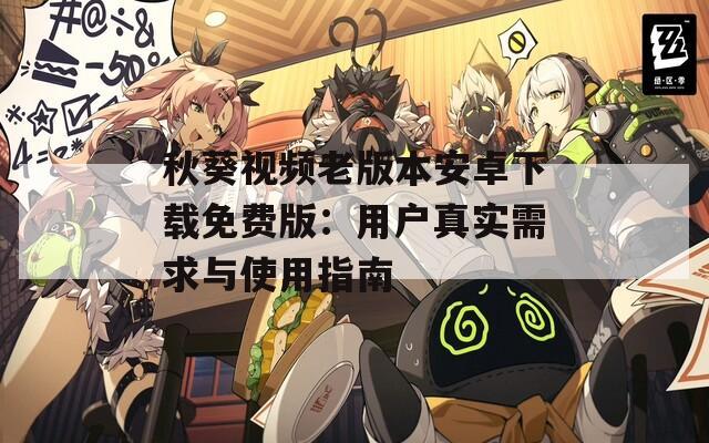秋葵视频老版本安卓下载免费版：用户真实需求与使用指南