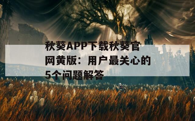 秋葵APP下载秋葵官网黄版：用户最关心的5个问题解答