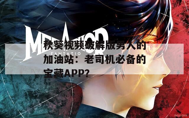 秋葵视频破解版男人的加油站：老司机必备的宝藏APP？