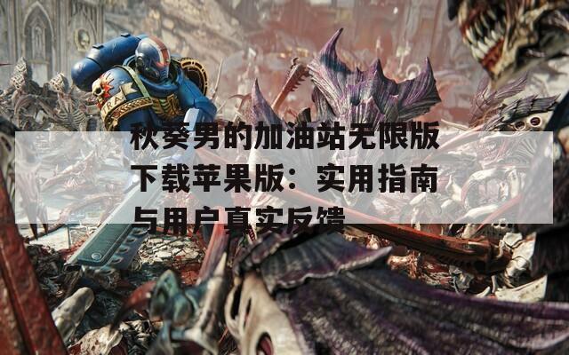 秋葵男的加油站无限版下载苹果版：实用指南与用户真实反馈