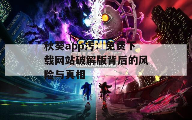秋葵app污：免费下载网站破解版背后的风险与真相