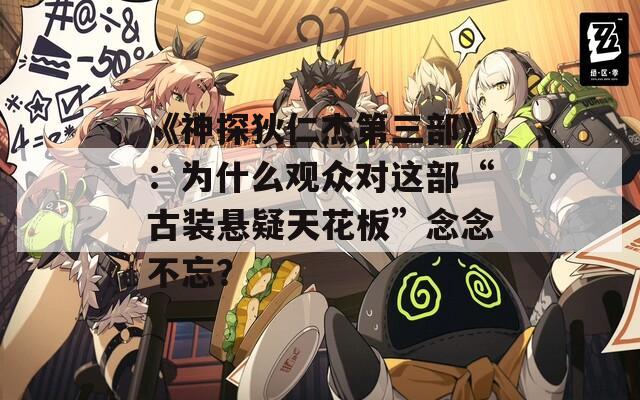 《神探狄仁杰第三部》：为什么观众对这部“古装悬疑天花板”念念不忘？