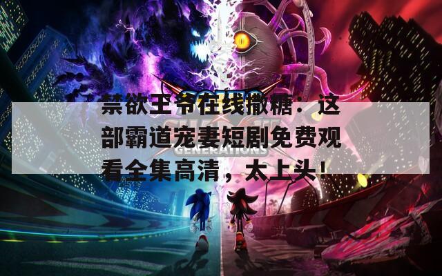 禁欲王爷在线撒糖：这部霸道宠妻短剧免费观看全集高清，太上头！