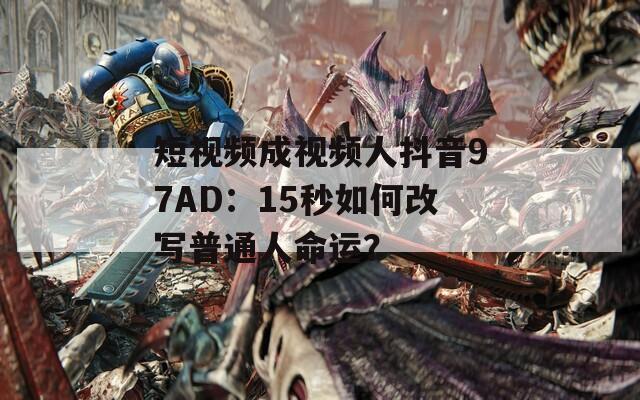 短视频成视频人抖音97AD：15秒如何改写普通人命运？