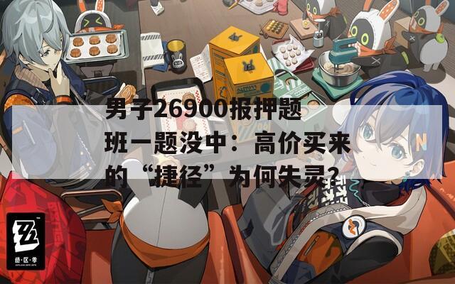 男子26900报押题班一题没中：高价买来的“捷径”为何失灵？