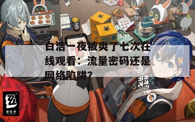 白洁一夜被爽了七次在线观看：流量密码还是网络陷阱？