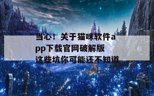 当心！关于猫咪软件app下载官网破解版 这些坑你可能还不知道